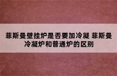 菲斯曼壁挂炉是否要加冷凝 菲斯曼冷凝炉和普通炉的区别